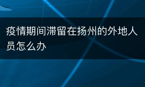 疫情期间滞留在扬州的外地人员怎么办