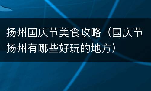 扬州国庆节美食攻略（国庆节扬州有哪些好玩的地方）