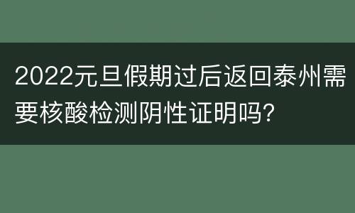 2022元旦假期过后返回泰州需要核酸检测阴性证明吗？
