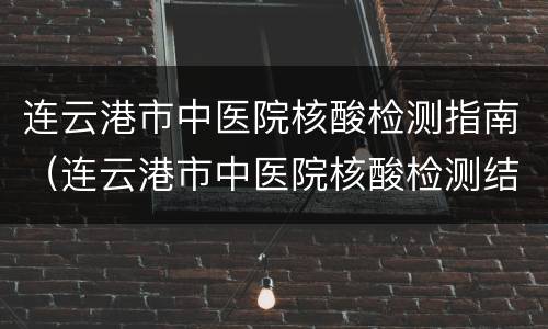 连云港市中医院核酸检测指南（连云港市中医院核酸检测结果）