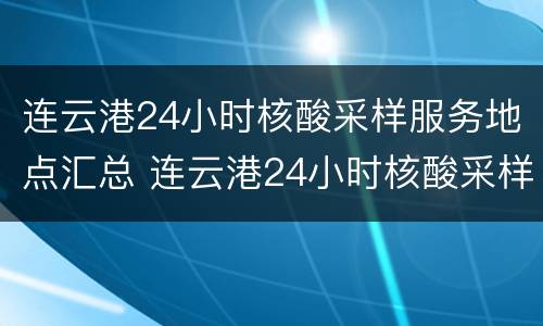 连云港24小时核酸采样服务地点汇总 连云港24小时核酸采样服务地点汇总查询