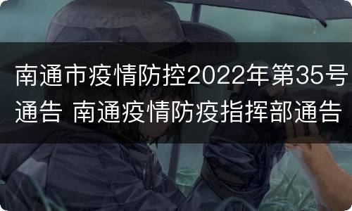 南通市疫情防控2022年第35号通告 南通疫情防疫指挥部通告