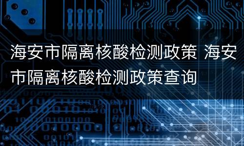 海安市隔离核酸检测政策 海安市隔离核酸检测政策查询