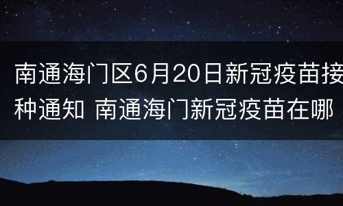 南通海门区6月20日新冠疫苗接种通知 南通海门新冠疫苗在哪里打