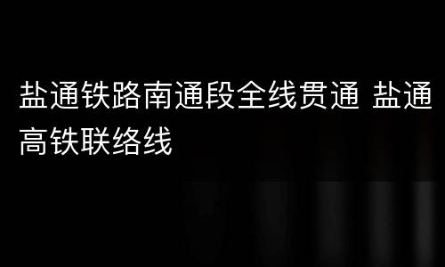 盐通铁路南通段全线贯通 盐通高铁联络线