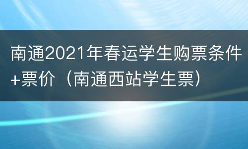 南通2021年春运学生购票条件+票价（南通西站学生票）