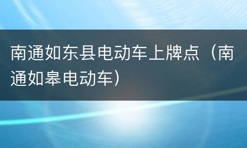 南通如东县电动车上牌点（南通如皋电动车）