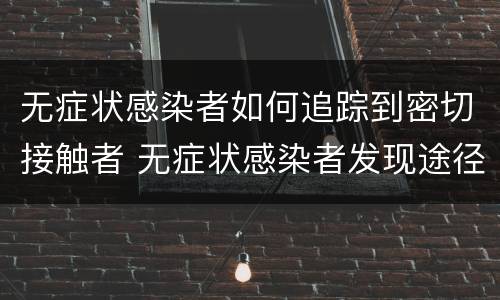 无症状感染者如何追踪到密切接触者 无症状感染者发现途径密切接触者筛查