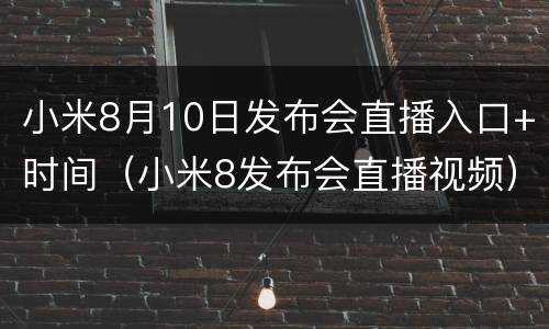 小米8月10日发布会直播入口+时间（小米8发布会直播视频）