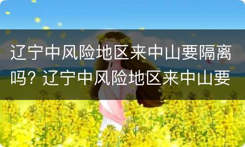 辽宁中风险地区来中山要隔离吗? 辽宁中风险地区来中山要隔离吗最新消息