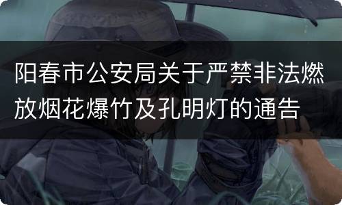 阳春市公安局关于严禁非法燃放烟花爆竹及孔明灯的通告