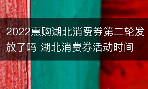 2022惠购湖北消费券第二轮发放了吗 湖北消费券活动时间