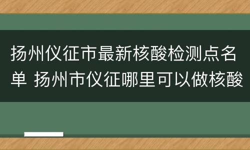 扬州仪征市最新核酸检测点名单 扬州市仪征哪里可以做核酸检测