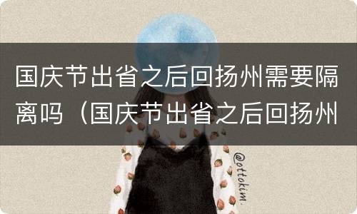 国庆节出省之后回扬州需要隔离吗（国庆节出省之后回扬州需要隔离吗今天）