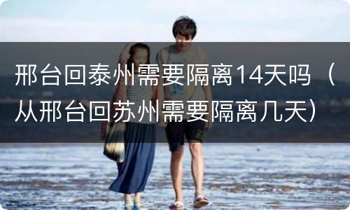 邢台回泰州需要隔离14天吗（从邢台回苏州需要隔离几天）
