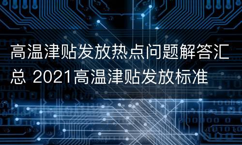 高温津贴发放热点问题解答汇总 2021高温津贴发放标准