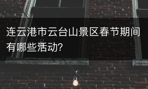 连云港市云台山景区春节期间有哪些活动？
