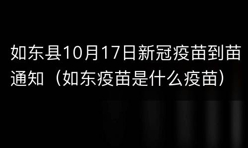 如东县10月17日新冠疫苗到苗通知（如东疫苗是什么疫苗）