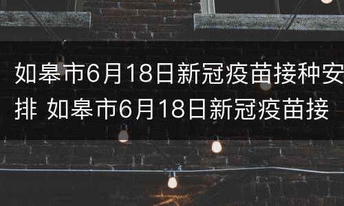 如皋市6月18日新冠疫苗接种安排 如皋市6月18日新冠疫苗接种安排