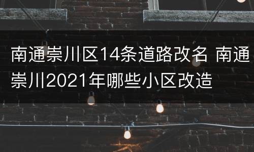 南通崇川区14条道路改名 南通崇川2021年哪些小区改造