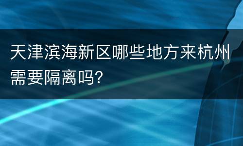 天津滨海新区哪些地方来杭州需要隔离吗？