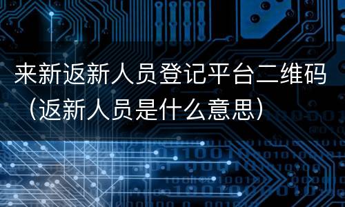 来新返新人员登记平台二维码（返新人员是什么意思）