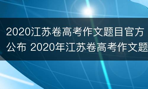 2020江苏卷高考作文题目官方公布 2020年江苏卷高考作文题目