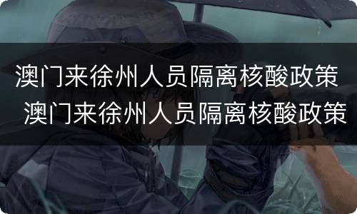 澳门来徐州人员隔离核酸政策 澳门来徐州人员隔离核酸政策最新