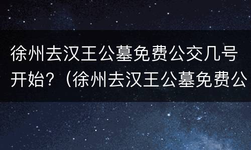 徐州去汉王公墓免费公交几号开始?（徐州去汉王公墓免费公交几号开始运行）