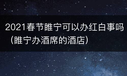 2021春节睢宁可以办红白事吗（睢宁办酒席的酒店）