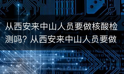 从西安来中山人员要做核酸检测吗? 从西安来中山人员要做核酸检测吗现在