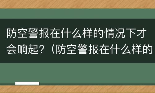 防空警报在什么样的情况下才会响起?（防空警报在什么样的情况下才会响起来）