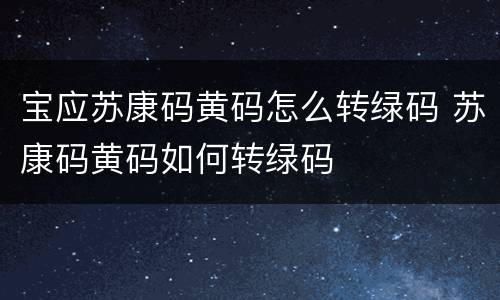 宝应苏康码黄码怎么转绿码 苏康码黄码如何转绿码