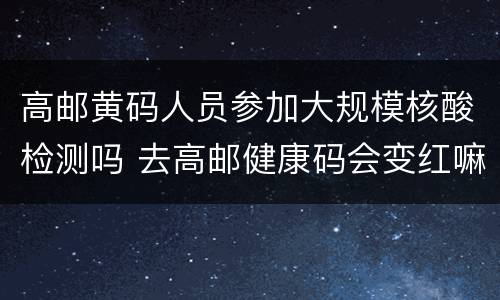 高邮黄码人员参加大规模核酸检测吗 去高邮健康码会变红嘛