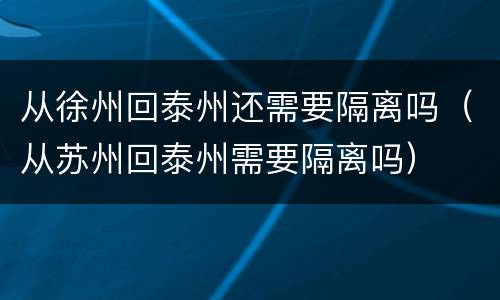 从徐州回泰州还需要隔离吗（从苏州回泰州需要隔离吗）
