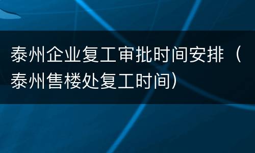 泰州企业复工审批时间安排（泰州售楼处复工时间）