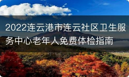 2022连云港市连云社区卫生服务中心老年人免费体检指南