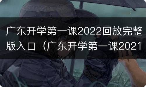 广东开学第一课2022回放完整版入口（广东开学第一课2021直播回放）