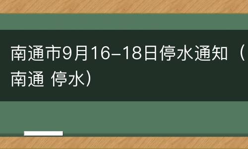 南通市9月16-18日停水通知（南通 停水）