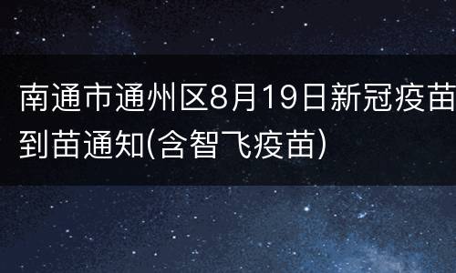南通市通州区8月19日新冠疫苗到苗通知(含智飞疫苗)