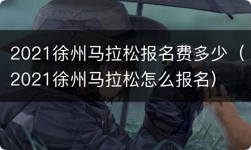 2021徐州马拉松报名费多少（2021徐州马拉松怎么报名）