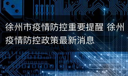 徐州市疫情防控重要提醒 徐州疫情防控政策最新消息