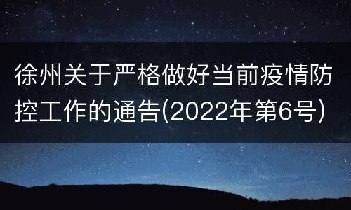徐州关于严格做好当前疫情防控工作的通告(2022年第6号)