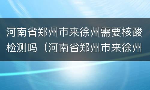河南省郑州市来徐州需要核酸检测吗（河南省郑州市来徐州需要核酸检测吗今天）
