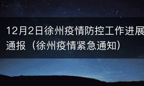 12月2日徐州疫情防控工作进展通报（徐州疫情紧急通知）