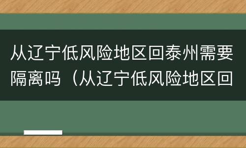 从辽宁低风险地区回泰州需要隔离吗（从辽宁低风险地区回泰州需要隔离吗最新消息）