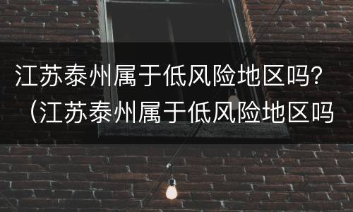 江苏泰州属于低风险地区吗？（江苏泰州属于低风险地区吗）
