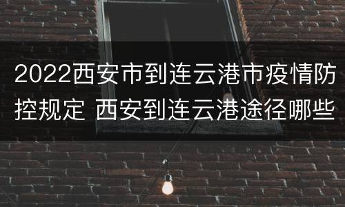 2022西安市到连云港市疫情防控规定 西安到连云港途径哪些省