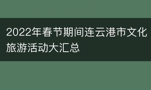 2022年春节期间连云港市文化旅游活动大汇总
