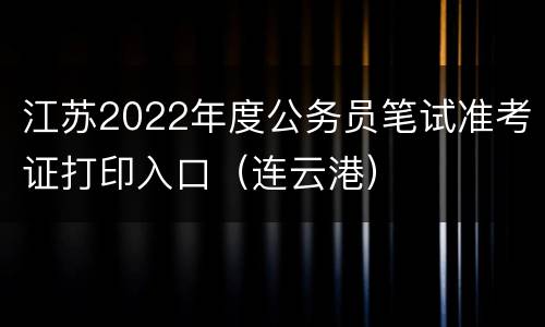 江苏2022年度公务员笔试准考证打印入口（连云港）